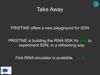 Take Away 
PRISTINE offers a new playground for SDN 
PRISTINE is building the RINA SDK for you to 
experiment SDN, in a refreshing way 
First RINA simulator is available. Try it! 
 