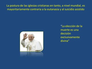 Recomienda los cuidados paliativos.La postura de las iglesias cristianas en tanto, a nivel mundial, es mayoritariamente contraria a la eutanasia y al suicidio asistido“La elección de la muerte es una decisión exclusivamente divina”
