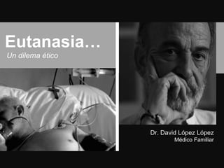 Eutanasia…
Un dilema ético




                  Dr. David López López
                         Médico Familiar
 