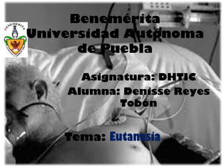 Benemérita
Universidad Autónoma
      de Puebla

      Asignatura: DHTIC
    Alumna: Denisse Reyes
           Tobón


    Tema: Eutanasia
 