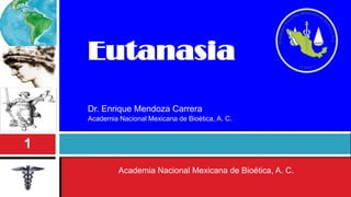 1




    Eutanasia
    Dr. Enrique Mendoza Carrera
    Academia Nacional Mexicana de Bioética, A. C.


1
             Academia Nacional Mexicana de Bioética, A. C.
 