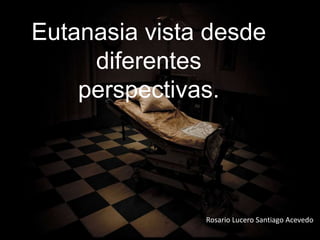 Eutanasia vista desde
diferentes
perspectivas.
Rosario Lucero Santiago Acevedo
 