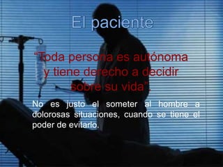 “Toda persona es autónoma
y tiene derecho a decidir
sobre su vida”.
No es justo el someter al hombre a
dolorosas situaciones, cuando se tiene el
poder de evitarlo.
 