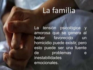 La familia
La tensión psicológica y
amorosa que se genera al
haber favorecido un
homicidio puede existir, pero
esto puede ser una fuente
de problemas e
inestabilidades
emocionales.
 