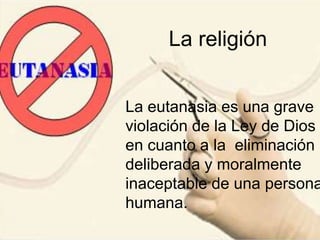 La religión
La eutanasia es una grave
violación de la Ley de Dios
en cuanto a la eliminación
deliberada y moralmente
inaceptable de una persona
humana.
 
