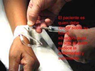 El paciente es
quien debe
decidir sobre su
futura
situación, pues
es sólo el quien
padece la
enfermedad y
sufrimiento
 