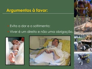 Argumentos à favor:
• Evita a dor e o sofrimento;
• Viver é um direito e não uma obrigação.
 