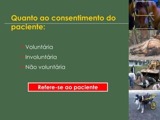 Quanto ao consentimento do
paciente:
• Voluntária
• Involuntária
• Não voluntária
Refere-se ao paciente
 
