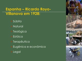 Espanha – Ricardo Royo-
Villanova em 1928:
• Súbita
• Natural
• Teológica
• Estóica
• Terapêutica
• Eugênica e econômica
• Legal
 