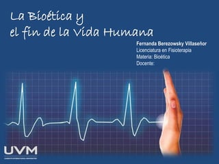 La Bioética y
el fin de la Vida Humana
Fernanda Berezowsky Villaseñor
Licenciatura en Fisioterapia
Materia: Bioética
Docente:
 