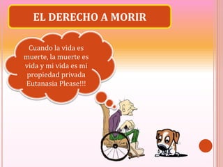 EL DERECHO A MORIR
Cuando la vida es
muerte, la muerte es
vida y mi vida es mi
propiedad privada
Eutanasia Please!!!
 