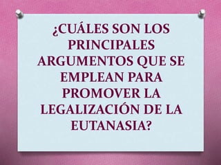 ¿CUÁLES SON LOS
PRINCIPALES
ARGUMENTOS QUE SE
EMPLEAN PARA
PROMOVER LA
LEGALIZACIÓN DE LA
EUTANASIA?
 