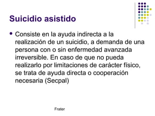 Frater
Suicidio asistido
 Consiste en la ayuda indirecta a la
realización de un suicidio, a demanda de una
persona con o ...