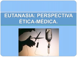 EUTANASIA: PERSPECTIVA
ÉTICA-MÉDICA.
 