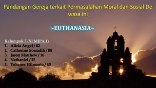 Pandangan Gereja terkait Permasalahan Moral dan Sosial De
wasa ini
~EUTHANASIA~
Kelompok 7 (XI MIPA 1)
 
