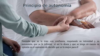Necesita que se le trate con confianza, respetando su intimidad y su
autonomía, que se le informe si así lo desea y que se tenga en cuenta su
opinión en el momento de decidir qué es lo mejor para él
 