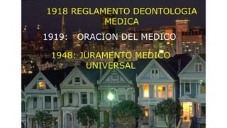 1918 REGLAMENTO DEONTOLOGIA
MEDICA
1919: ORACION DEL MEDICO
1948: JURAMENTO MEDICO
UNIVERSAL
 