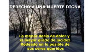 DERECHO A UNA MUERTE DIGNA
La menor dosis de dolor y
el mayor grado de lucidez
Rodeado en lo posible de
sus seres queridos
 