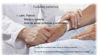 Cuidados paliativos
 Latin, Pallium
Manto o cubierta
Acto de aliviar síntomas o sufrimiento.
El poder de la medicina debe usarse en forma compasiva .
En caso de un paciente terminal, el sufrimiento debe reducirse al mínimo
 
