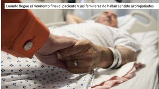 Cuando llegue el momento final el paciente y sus familiares de hallan sentido acompañados
 