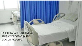 LA IRREPARABLE AUSENCIA
SERA VISTA COMO PARTE
ODO UN PROCESO
 