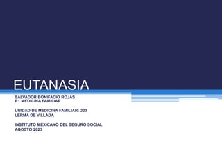 EUTANASIA
SALVADOR BONIFACIO ROJAS
R1 MEDICINA FAMILIAR
UNIDAD DE MEDICINA FAMILIAR: 223
LERMA DE VILLADA
INSTITUTO MEXICANO DEL SEGURO SOCIAL
AGOSTO 2023
 