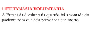 EUTANÁSIA VOLUNTÁRIA
A Eutanásia é voluntária quando há a vontade do
paciente para que seja provocada sua morte.
 