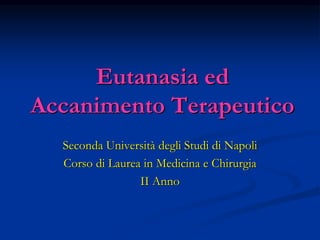 Eutanasia ed
Accanimento Terapeutico
Seconda Università degli Studi di Napoli
Corso di Laurea in Medicina e Chirurgia
II Anno
 