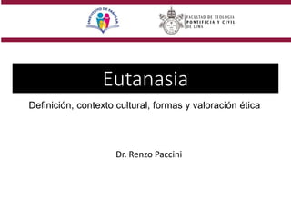 Eutanasia
Dr. Renzo Paccini
Definición, contexto cultural, formas y valoración ética
 
