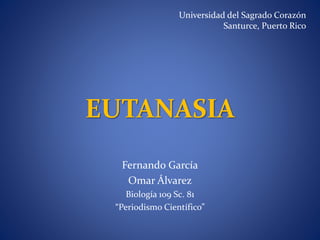 EUTANASIA
Fernando García
Omar Álvarez
Biología 109 Sc. 81
“Periodismo Científico”
Universidad del Sagrado Corazón
Santurce, Puerto Rico
 