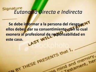 Eutanasia Directa e Indirecta
  Se debe informar a la persona del riesgo y
ellos deben dar su consentimiento, con lo cual
exonera al profesional de responsabilidad en
este caso.
 