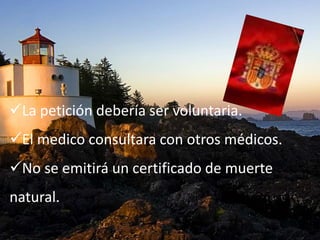 La petición debería ser voluntaria.
El medico consultara con otros médicos.
No se emitirá un certificado de muerte
natural.
 
