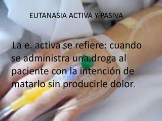 EUTANASIA ACTIVA Y PASIVA


La e. activa se refiere: cuando
se administra una droga al
paciente con la intención de
matarlo sin producirle dolor.
 