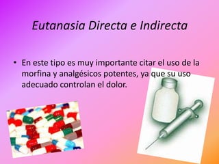 Eutanasia Directa e Indirecta

• En este tipo es muy importante citar el uso de la
  morfina y analgésicos potentes, ya que su uso
  adecuado controlan el dolor.
 