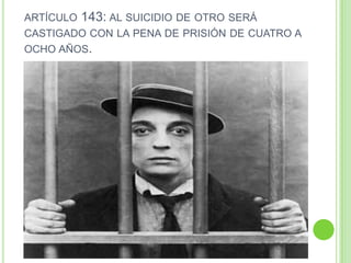 ARTÍCULO 143: AL SUICIDIO DE OTRO SERÁ
CASTIGADO CON LA PENA DE PRISIÓN DE CUATRO A
OCHO AÑOS.
 