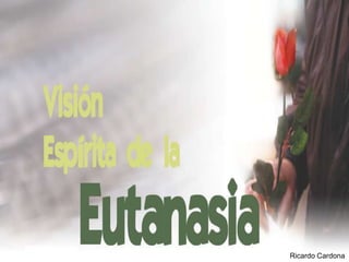 Visión espírita de la
EUTANASIA


                        Ricardo Cardona
 