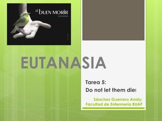 EUTANASIA
Tarea 5:
Do not let them die!
Sánchez Guerrero Analy;
Facultad de Enfermería BUAP
 