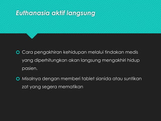 Euthanasia aktif langsung
🞆 Cara pengakhiran kehidupan melalui tindakan medis
yang diperhitungkan akan langsung mengakhiri hidup
pasien.
🞆 Misalnya dengan memberi tablet sianida atau suntikan
zat yang segera mematikan
 