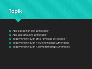 Topik
🞆 Apa pengertian dari Euthanasia?
🞆 Apa saja jenis-jenis Euthanasia?
🞆 Bagaimana tinjauan Etika terhadap Euthanasia?
🞆 Bagaimana tinjauan Hukum terhadap Euthanasia?
🞆 Bagaimana tinjauan Agama terhadap Euthanasia?
 