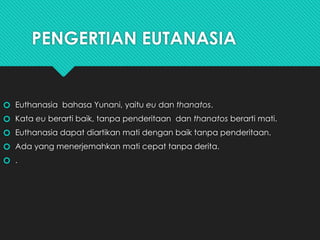 PENGERTIAN EUTANASIA
🞆 Euthanasia bahasa Yunani, yaitu eu dan thanatos.
🞆 Kata eu berarti baik, tanpa penderitaan dan thanatos berarti mati.
🞆 Euthanasia dapat diartikan mati dengan baik tanpa penderitaan.
🞆 Ada yang menerjemahkan mati cepat tanpa derita.
🞆 .
 
