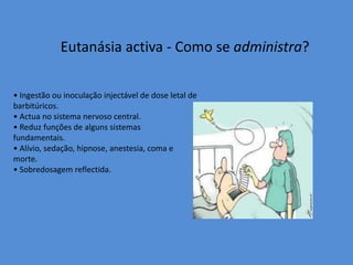 Eutanásia activa - Como se administra?• Ingestão ou inoculação injectável de dose letal de barbitúricos.• Actua no sistema nervoso central.• Reduz funções de alguns sistemasfundamentais.• Alívio, sedação, hipnose, anestesia, coma emorte.• Sobredosagem reflectida.