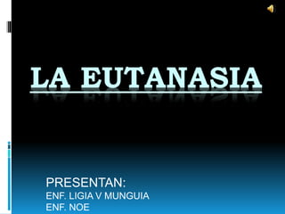 LA EUTANASIA
PRESENTAN:
ENF. LIGIA V MUNGUIA
ENF. NOE
 