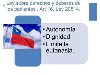 +
Ley sobre derechos y deberes de
los pacientes . Art 16. Ley 20514.
• Autonomía
• Dignidad
• Limite la
eutanasia.
 
