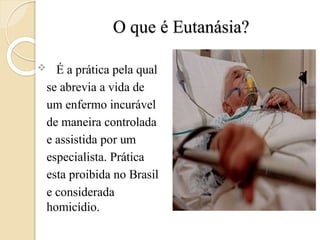 O que é Eutanásia?
 É a prática pela qual
se abrevia a vida de
um enfermo incurável
de maneira controlada
e assistida por um
especialista. Prática
esta proibida no Brasil
e considerada
homicídio.
 