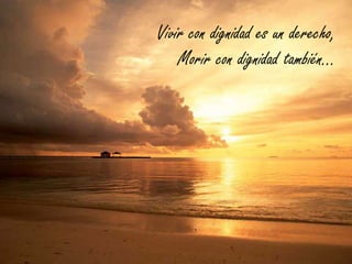 Vivir con dignidad es un derecho,
Morir con dignidad también…
 
