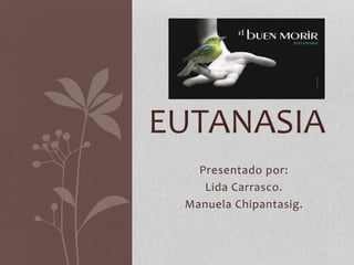 Presentado por:
Lida Carrasco.
Manuela Chipantasig.
EUTANASIA
 
