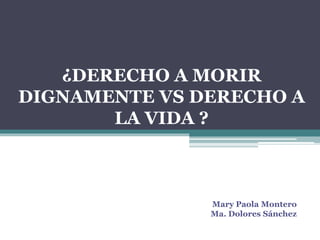 ¿DERECHO A MORIR
DIGNAMENTE VS DERECHO A
LA VIDA ?
Mary Paola Montero
Ma. Dolores Sánchez
 