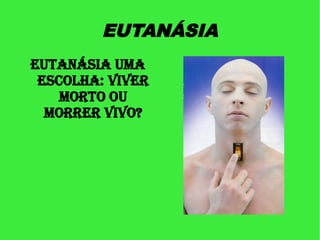 EUTANÁSIA
EUTANÁSIA UMA
 ESCOLHA: VIVER
    MORTO OU
  MORRER VIVO?
 