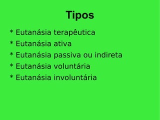 Tipos
* Eutanásia terapêutica
* Eutanásia ativa
* Eutanásia passiva ou indireta
* Eutanásia voluntária
* Eutanásia involuntária
 