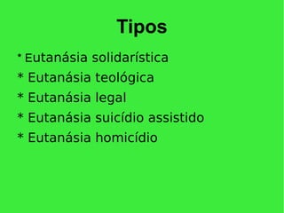 Tipos
* Eutanásia solidarística
* Eutanásia teológica
* Eutanásia legal
* Eutanásia suicídio assistido
* Eutanásia homicídio
 